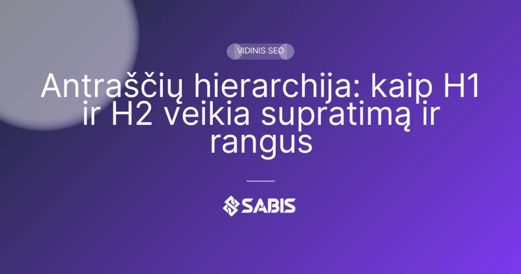 Antraščių hierarchija: kaip H1 ir H2 veikia supratimą ir rangus (antraštės, H1, vidinis SEO, turinio struktūra) | SABIS SEO paslaugos